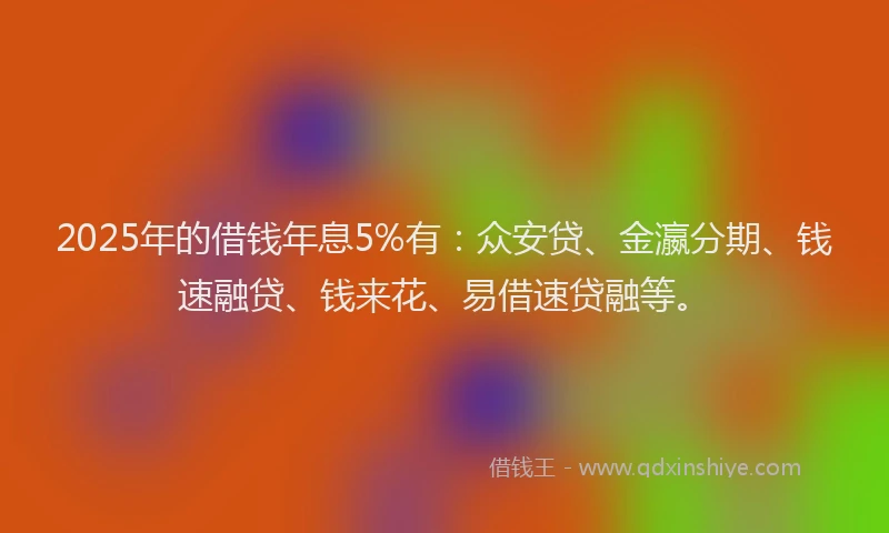 2025年的借钱年息5%有：众安贷、金瀛分期、钱速融贷、钱来花、易借速贷融等。