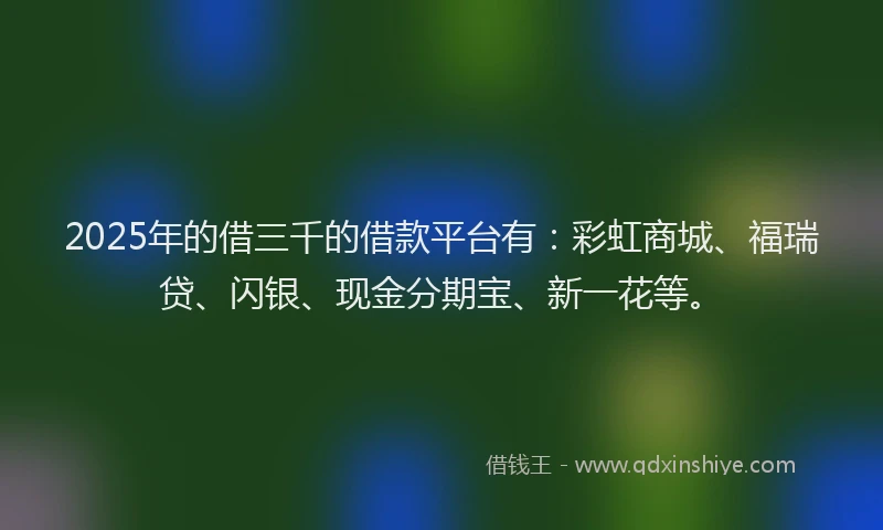2025年的借三千的借款平台有：彩虹商城、福瑞贷、闪银、现金分期宝、新一花等。