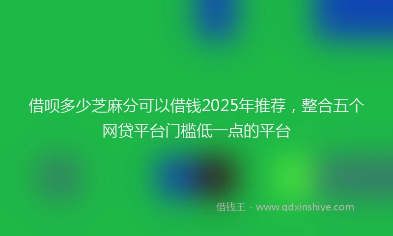 借呗多少芝麻分可以借钱2025年推荐，整合五个网贷平台门槛低一点的平台