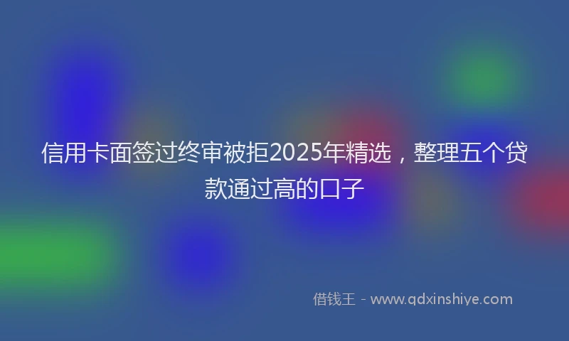 信用卡面签过终审被拒2025年精选，整理五个贷款通过高的口子