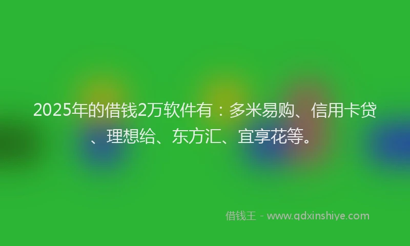 2025年的借钱2万软件有：多米易购、信用卡贷、理想给、东方汇、宜享花等。