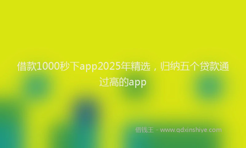 借款1000秒下app2025年精选，归纳五个贷款通过高的app