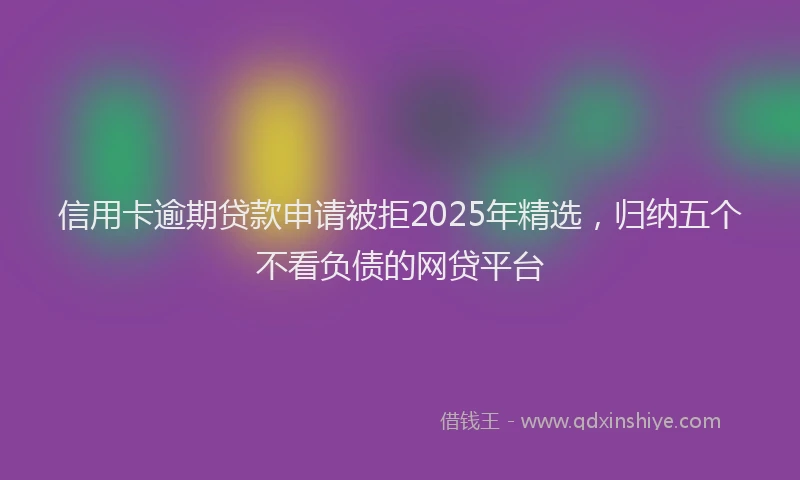 信用卡逾期贷款申请被拒2025年精选，归纳五个不看负债的网贷平台