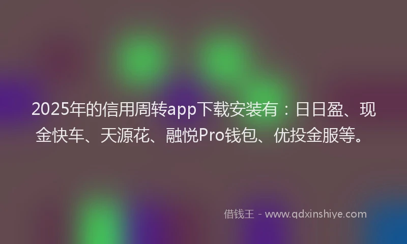 2025年的信用周转app下载安装有：日日盈、现金快车、天源花、融悦Pro钱包、优投金服等。