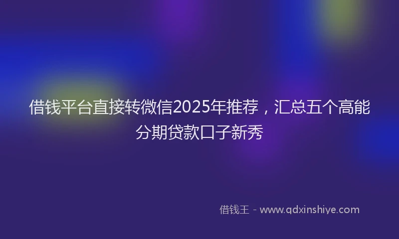 借钱平台直接转微信2025年推荐，汇总五个高能分期贷款口子新秀