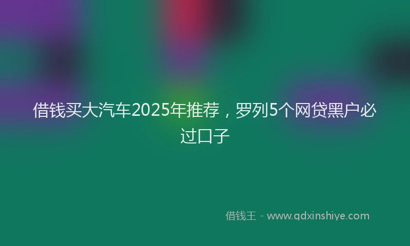 借钱买大汽车2025年推荐，罗列5个网贷黑户必过口子