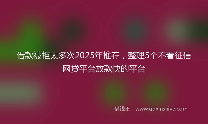 借款被拒太多次2025年推荐，整理5个不看征信网贷平台放款快的平台