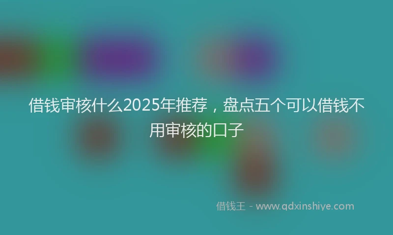 借钱审核什么2025年推荐，盘点五个可以借钱不用审核的口子