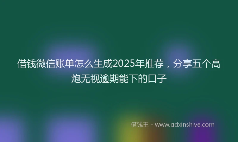 借钱微信账单怎么生成2025年推荐，分享五个高炮无视逾期能下的口子