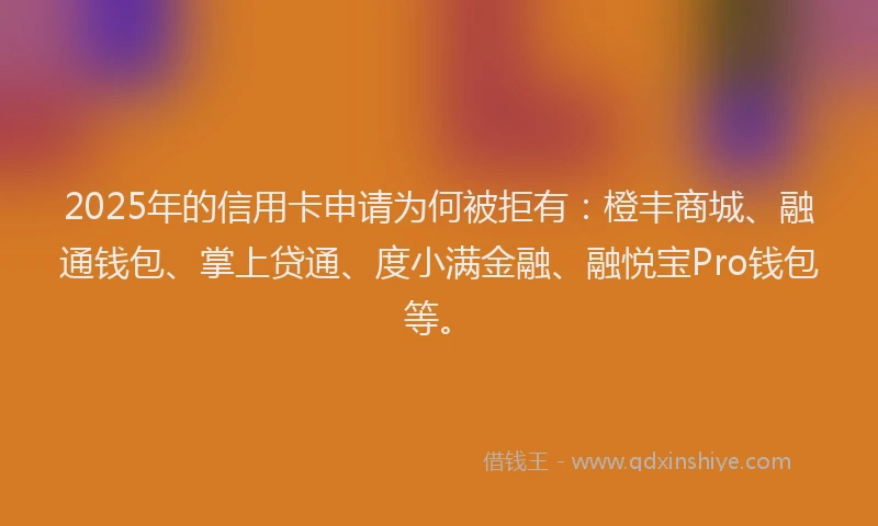 2025年的信用卡申请为何被拒有：橙丰商城、融通钱包、掌上贷通、度小满金融、融悦宝Pro钱包等。