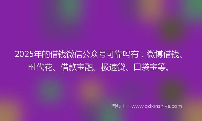 2025年的借钱微信公众号可靠吗有：微博借钱、时代花、借款宝融、极速贷、口袋宝等。