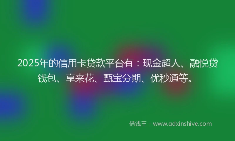 2025年的信用卡贷款平台有：现金超人、融悦贷钱包、享来花、甄宝分期、优秒通等。