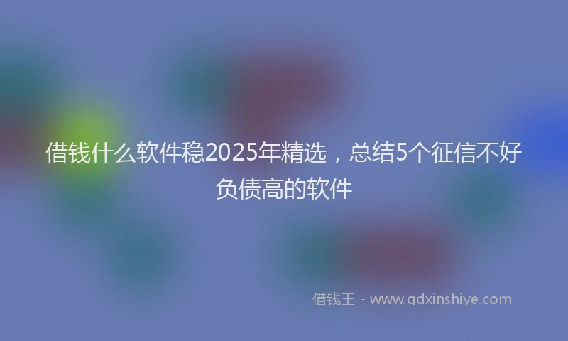 借钱什么软件稳2025年精选，总结5个征信不好负债高的软件