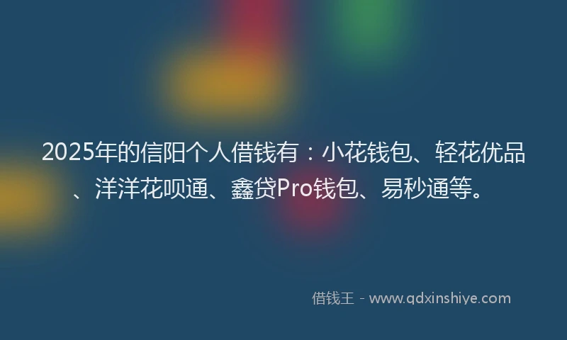 2025年的信阳个人借钱有：小花钱包、轻花优品、洋洋花呗通、鑫贷Pro钱包、易秒通等。