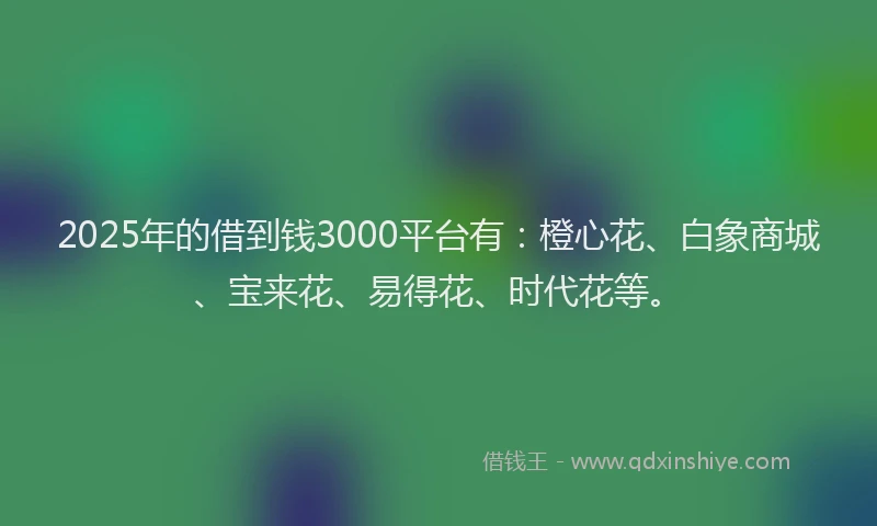 2025年的借到钱3000平台有：橙心花、白象商城、宝来花、易得花、时代花等。