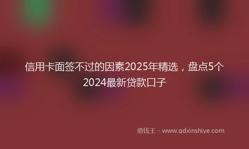 信用卡面签不过的因素2025年精选，盘点5个2024最新贷款口子