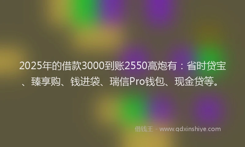2025年的借款3000到账2550高炮有：省时贷宝、臻享购、钱进袋、瑞信Pro钱包、现金贷等。