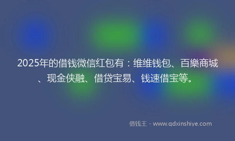 2025年的借钱微信红包有：维维钱包、百樂商城、现金侠融、借贷宝易、钱速借宝等。