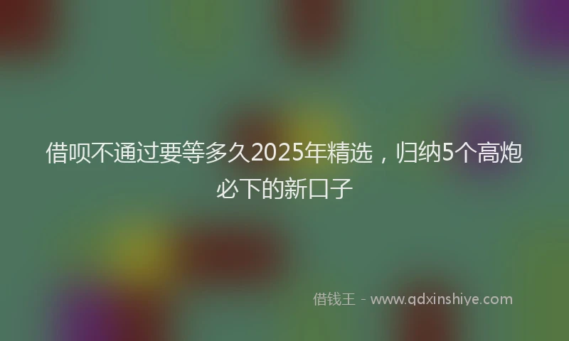 借呗不通过要等多久2025年精选，归纳5个高炮必下的新口子
