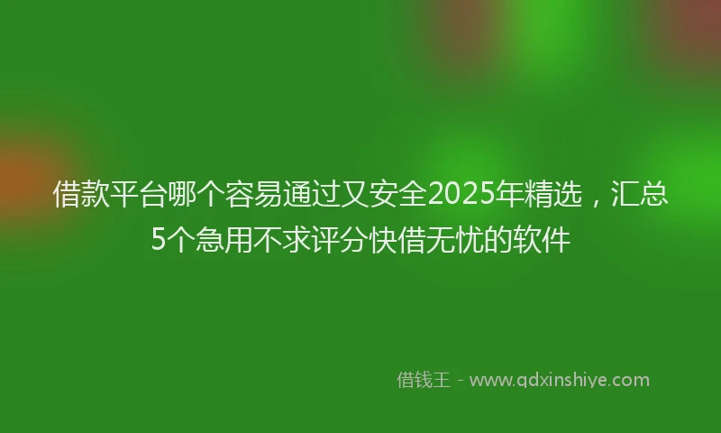 借款平台哪个容易通过又安全2025年精选，汇总5个急用不求评分快借无忧的软件