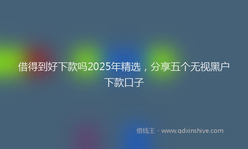 借得到好下款吗2025年精选，分享五个无视黑户下款口子