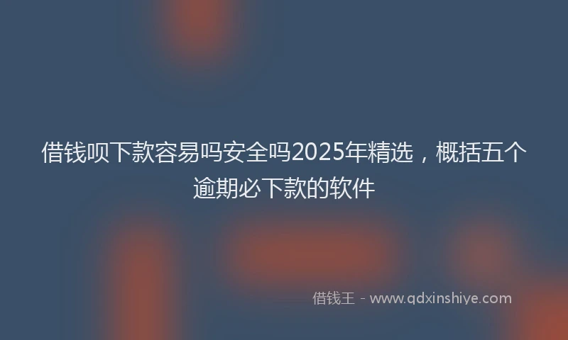 借钱呗下款容易吗安全吗2025年精选，概括五个逾期必下款的软件