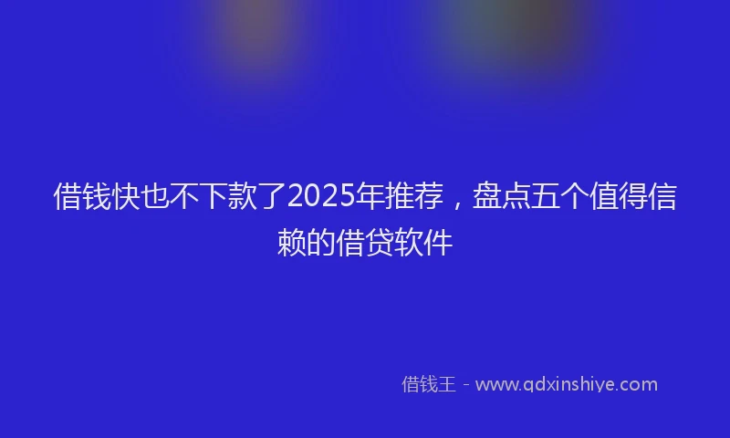 借钱快也不下款了2025年推荐，盘点五个值得信赖的借贷软件