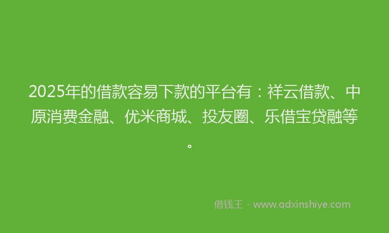 2025年的借款容易下款的平台有：祥云借款、中原消费金融、优米商城、投友圈、乐借宝贷融等。