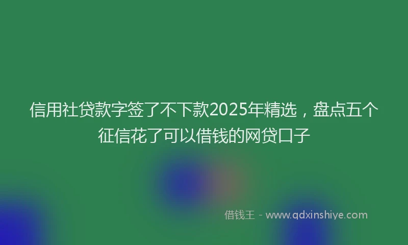 信用社贷款字签了不下款2025年精选，盘点五个征信花了可以借钱的网贷口子