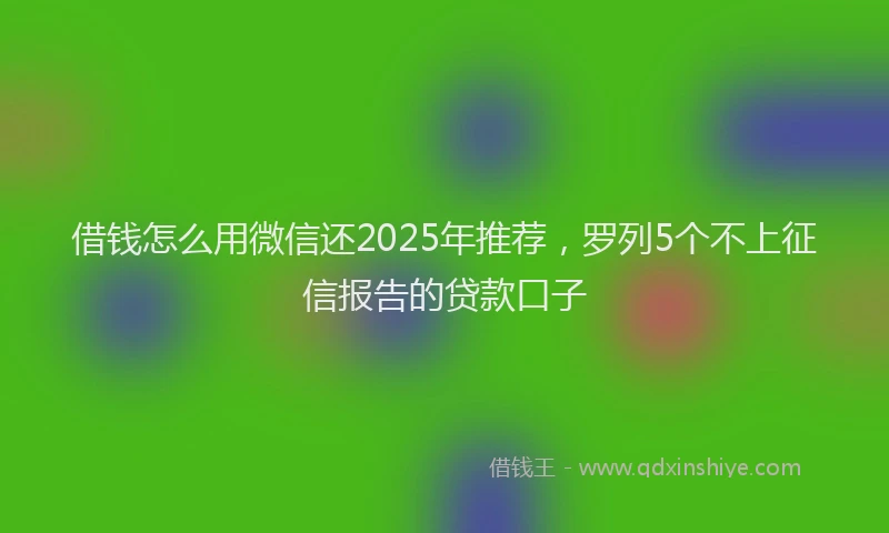 借钱怎么用微信还2025年推荐，罗列5个不上征信报告的贷款口子