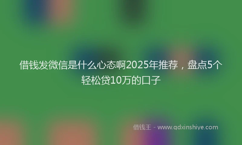 借钱发微信是什么心态啊2025年推荐，盘点5个轻松贷10万的口子