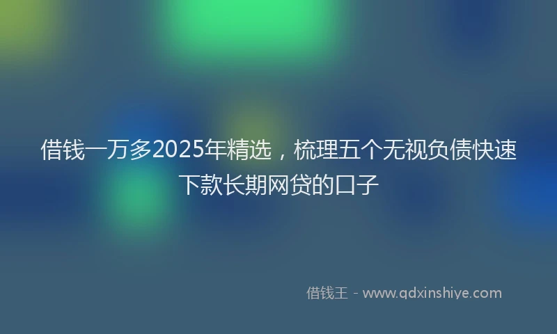 借钱一万多2025年精选，梳理五个无视负债快速下款长期网贷的口子