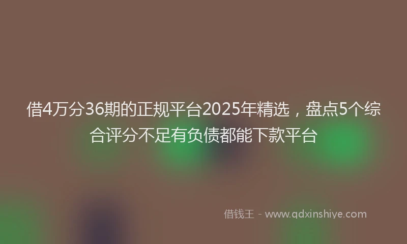 借4万分36期的正规平台2025年精选，盘点5个综合评分不足有负债都能下款平台