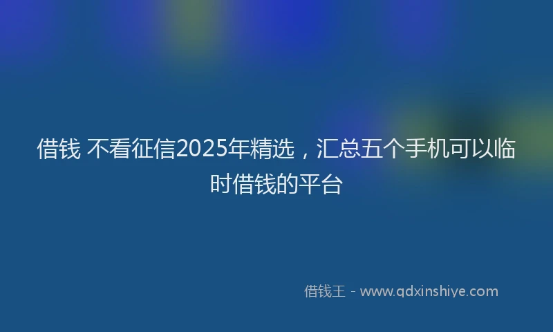 借钱 不看征信2025年精选，汇总五个手机可以临时借钱的平台