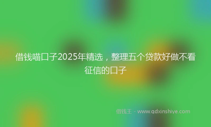 借钱喵口子2025年精选，整理五个贷款好做不看征信的口子