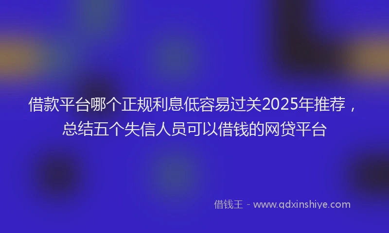 借款平台哪个正规利息低容易过关2025年推荐，总结五个失信人员可以借钱的网贷平台