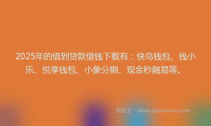 2025年的借到贷款借钱下载有：快鸟钱包、钱小乐、悦享钱包、小象分期、现金秒融易等。