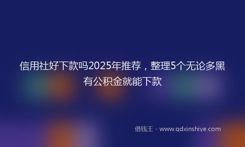 信用社好下款吗2025年推荐，整理5个无论多黑有公积金就能下款