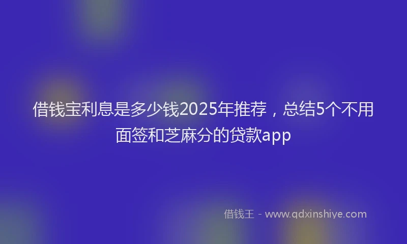 借钱宝利息是多少钱2025年推荐，总结5个不用面签和芝麻分的贷款app