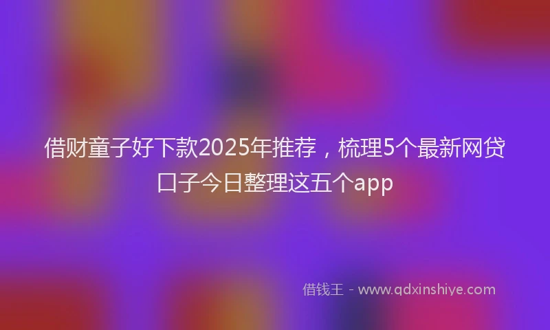 借财童子好下款2025年推荐，梳理5个最新网贷口子今日整理这五个app