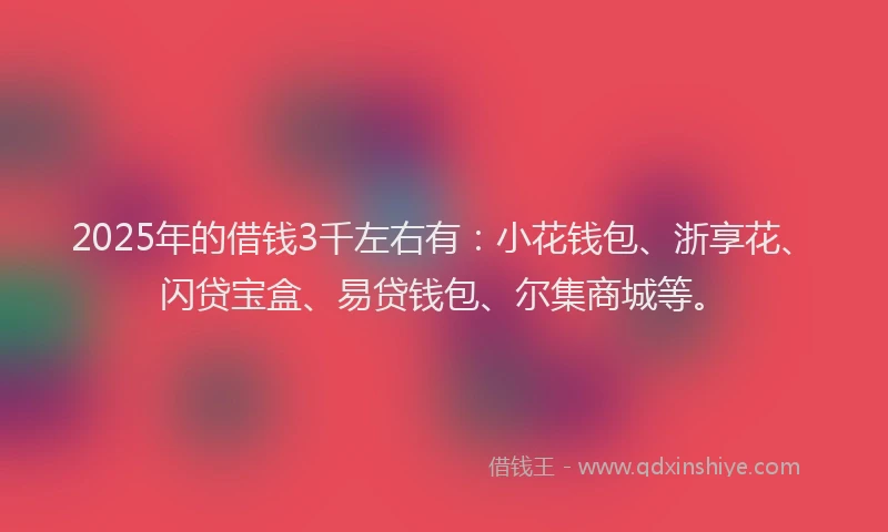 2025年的借钱3千左右有：小花钱包、浙享花、闪贷宝盒、易贷钱包、尔集商城等。