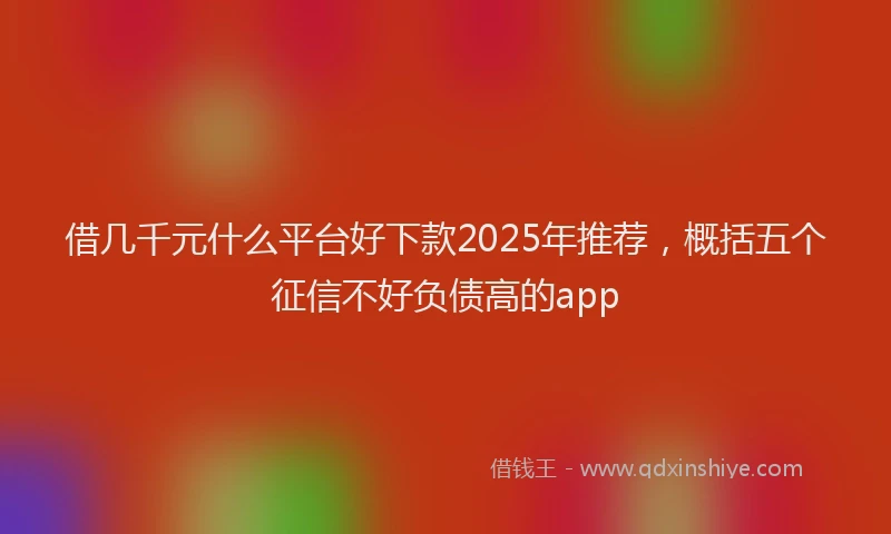 借几千元什么平台好下款2025年推荐，概括五个征信不好负债高的app