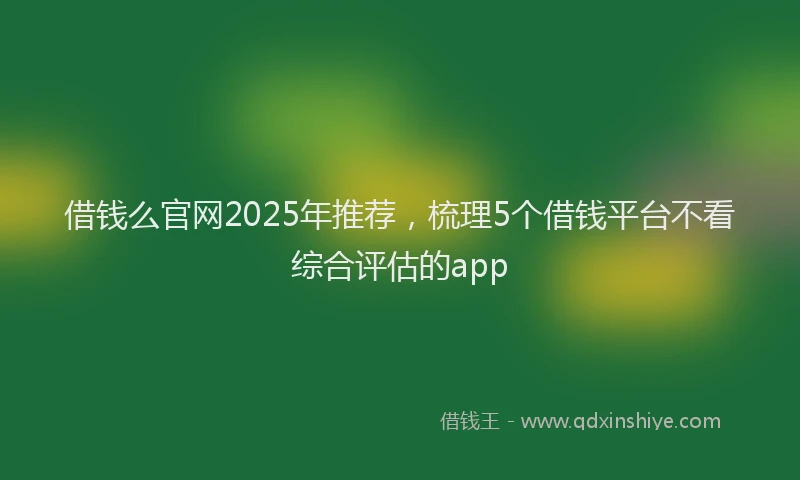 借钱么官网2025年推荐，梳理5个借钱平台不看综合评估的app