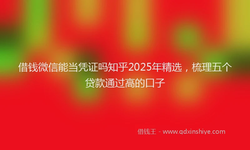 借钱微信能当凭证吗知乎2025年精选，梳理五个贷款通过高的口子
