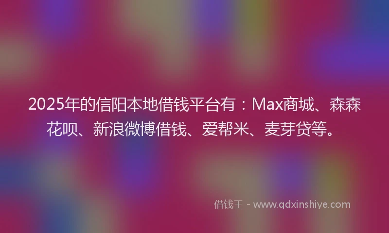 2025年的信阳本地借钱平台有：Max商城、森森花呗、新浪微博借钱、爱帮米、麦芽贷等。