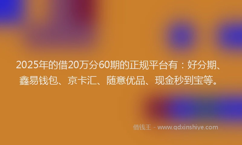 2025年的借20万分60期的正规平台有：好分期、鑫易钱包、京卡汇、随意优品、现金秒到宝等。