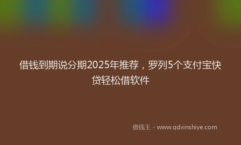 借钱到期说分期2025年推荐，罗列5个支付宝快贷轻松借软件