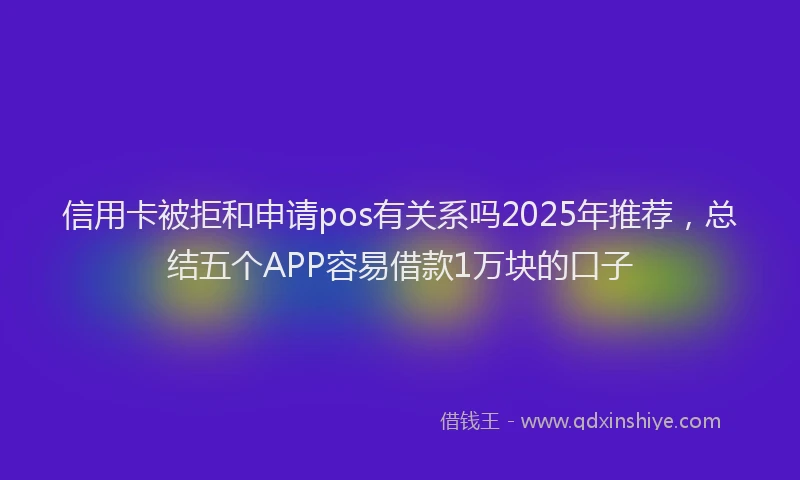 信用卡被拒和申请pos有关系吗2025年推荐，总结五个APP容易借款1万块的口子