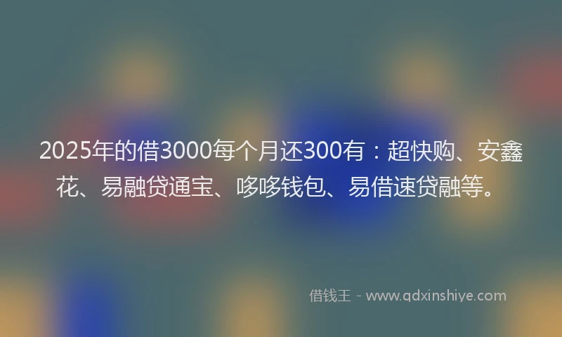 2025年的借3000每个月还300有：超快购、安鑫花、易融贷通宝、哆哆钱包、易借速贷融等。