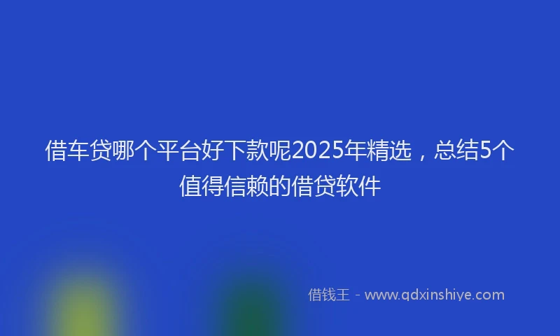 借车贷哪个平台好下款呢2025年精选，总结5个值得信赖的借贷软件